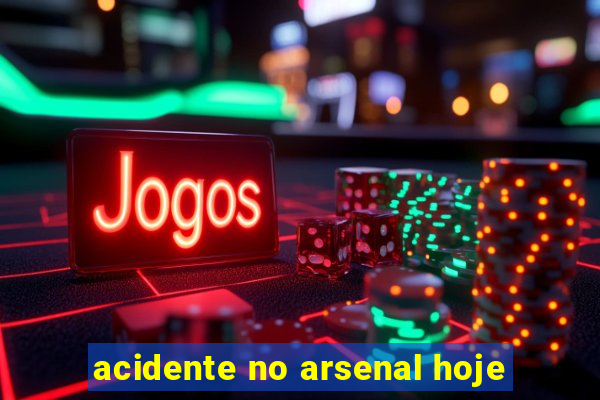 acidente no arsenal hoje